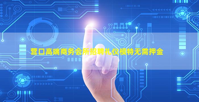 营口高端商务会所招聘礼仪模特无需押金